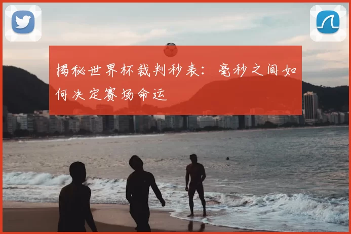 揭秘世界杯裁判秒表：毫秒之间如何决定赛场命运