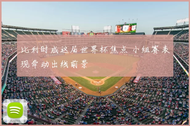 比利时成这届世界杯焦点 小组赛表现牵动出线前景