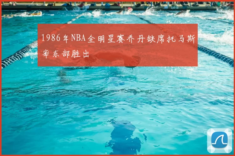 1986年NBA全明星赛乔丹缺席托马斯率东部胜出