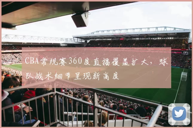 CBA常规赛360度直播覆盖扩大,球队战术细节呈现新高度