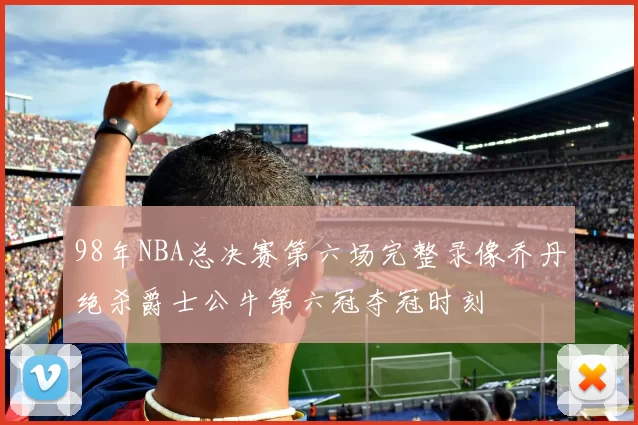 98年NBA总决赛第六场完整录像乔丹绝杀爵士公牛第六冠夺冠时刻