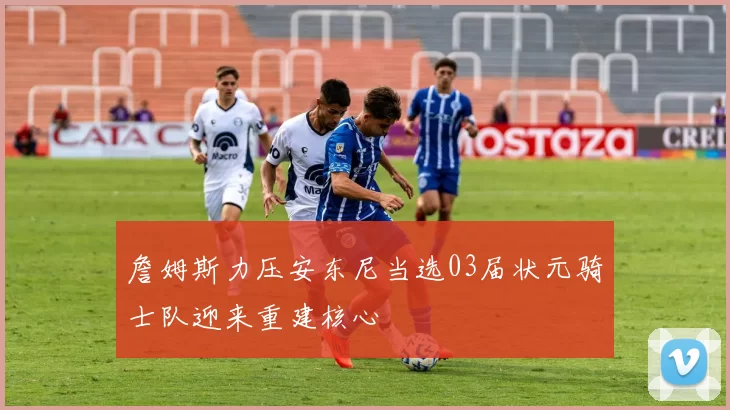 詹姆斯力压安东尼当选03届状元骑士队迎来重建核心