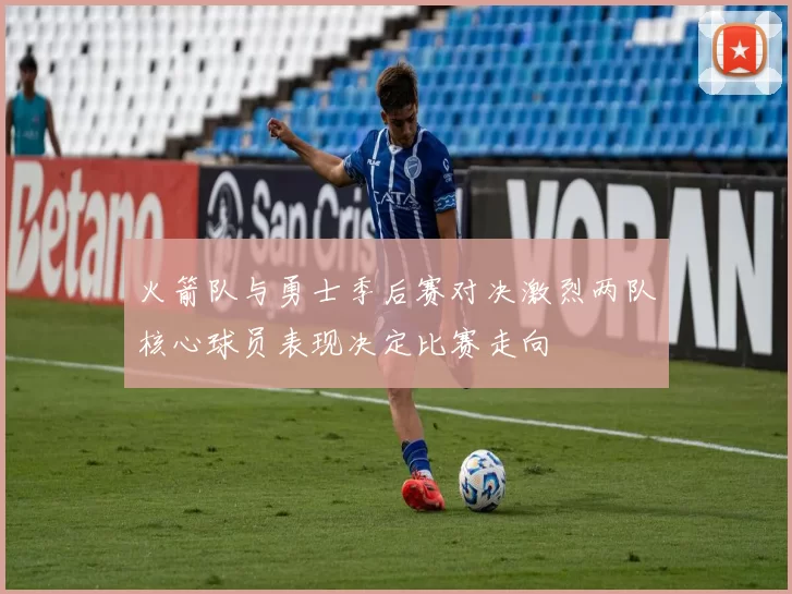 火箭队与勇士季后赛对决激烈两队核心球员表现决定比赛走向