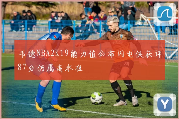 韦德NBA2K19能力值公布闪电侠获评87分仍属高水准