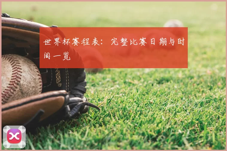 世界杯赛程表:完整比赛日期与时间一览