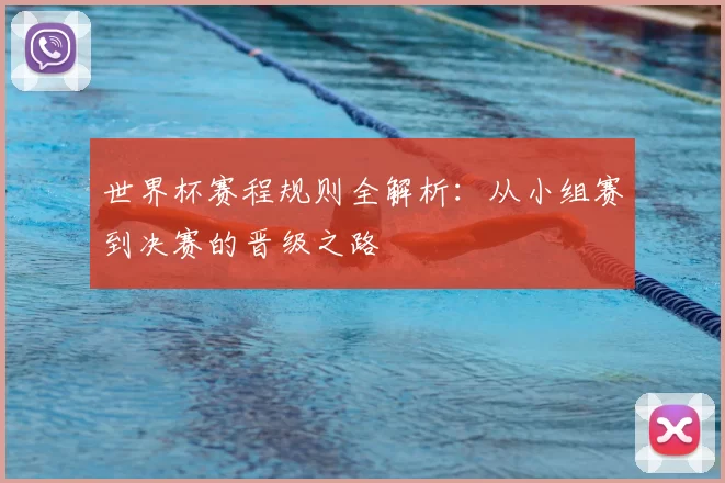 世界杯赛程规则全解析：从小组赛到决赛的晋级之路