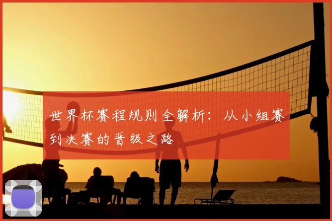 世界杯赛程规则全解析:从小组赛到决赛的晋级之路