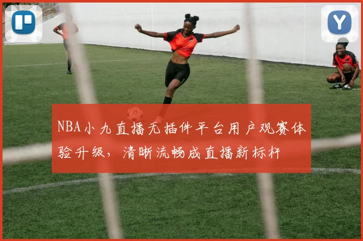 NBA小九直播无插件平台用户观赛体验升级，清晰流畅成直播新标杆