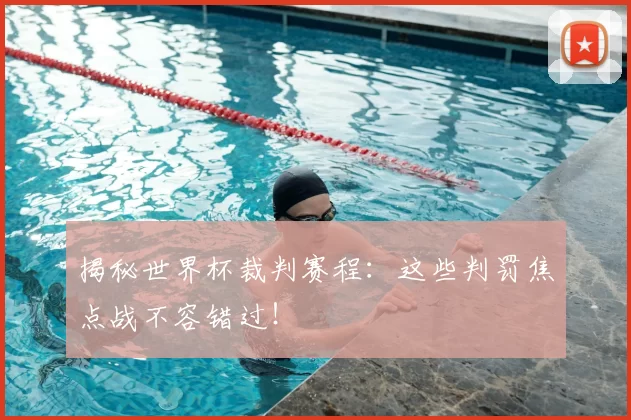 揭秘世界杯裁判赛程：这些判罚焦点战不容错过！