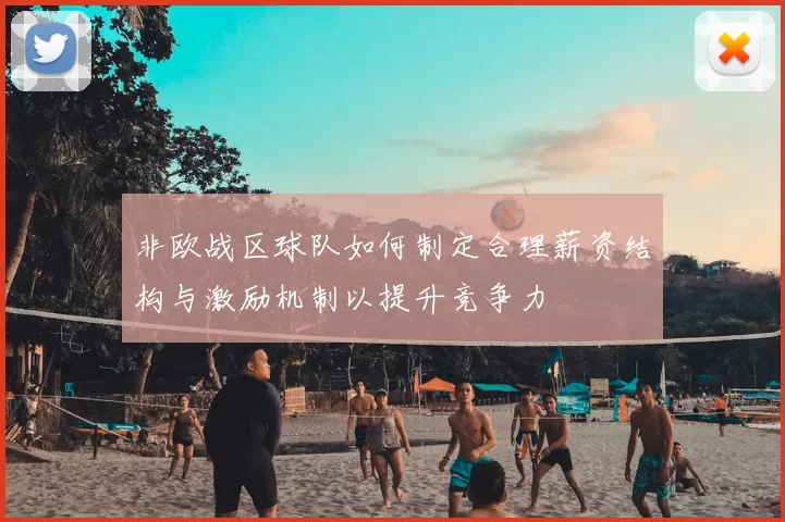 非欧战区球队如何制定合理薪资结构与激励机制以提升竞争力