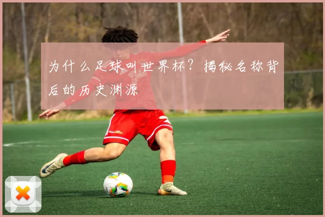 为什么足球叫世界杯？揭秘名称背后的历史渊源