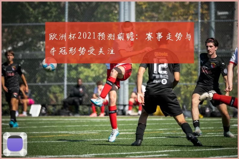 欧洲杯2021预测前瞻:赛事走势与夺冠形势受关注