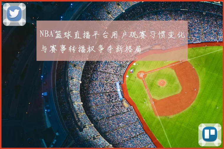 NBA篮球直播平台用户观赛习惯变化与赛事转播权争夺新格局