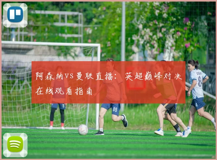 阿森纳vs曼联直播：英超巅峰对决在线观看指南