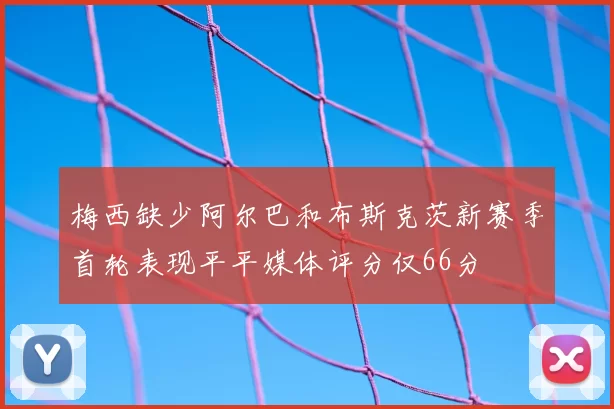 梅西缺少阿尔巴和布斯克茨新赛季首轮表现平平媒体评分仅66分