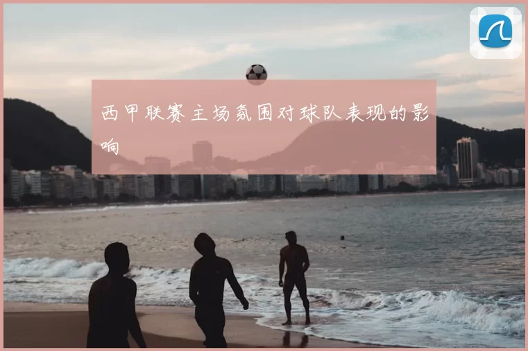 西甲联赛主场氛围对球队表现的影响