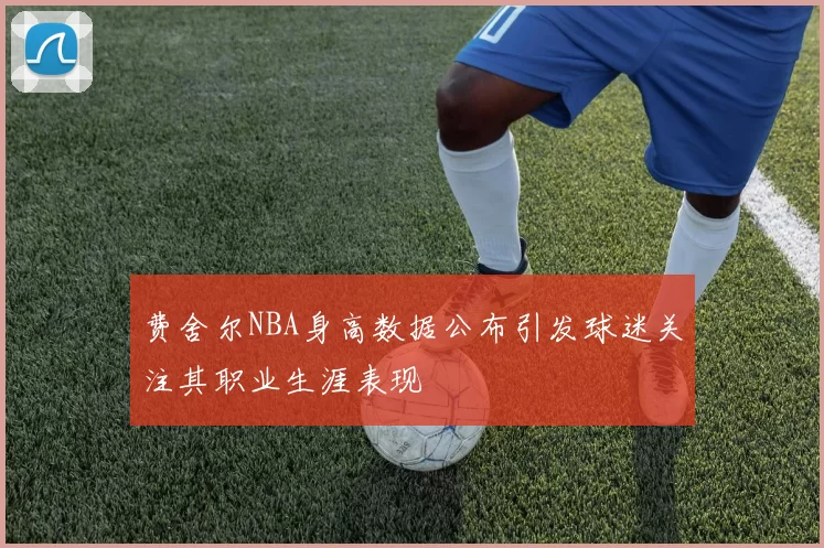 费舍尔NBA身高数据公布引发球迷关注其职业生涯表现