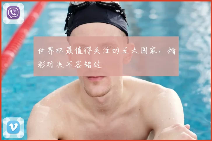 世界杯最值得关注的五大国家，精彩对决不容错过