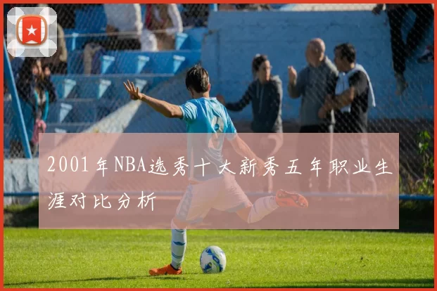 2001年NBA选秀十大新秀五年职业生涯对比分析