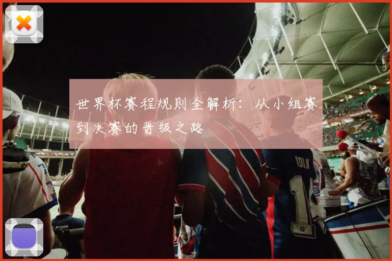 世界杯赛程规则全解析:从小组赛到决赛的晋级之路