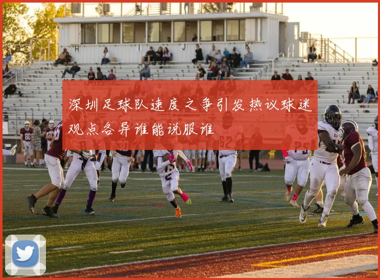 深圳足球队速度之争引发热议球迷观点各异谁能说服谁