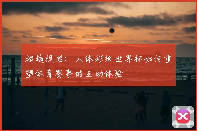 超越视觉:人体彩绘世界杯如何重塑体育赛事的互动体验