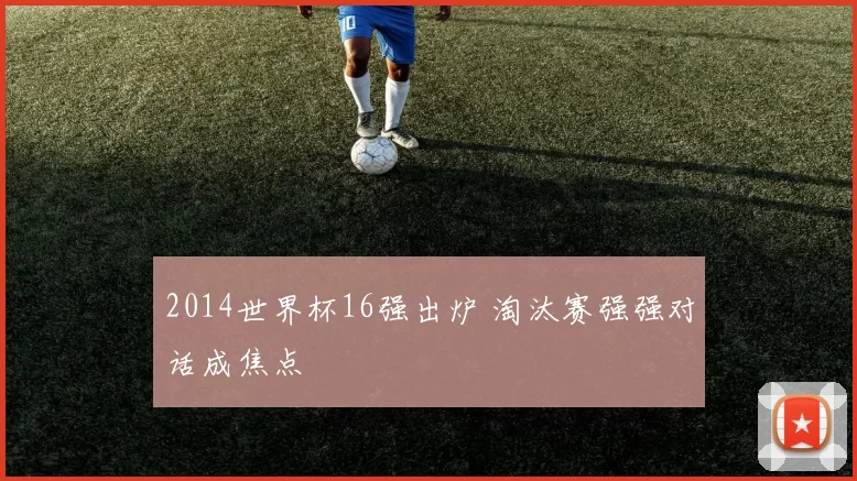 2014世界杯16强出炉 淘汰赛强强对话成焦点