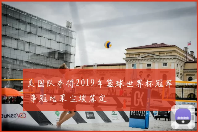 美国队夺得2019年篮球世界杯冠军 争冠结果尘埃落定