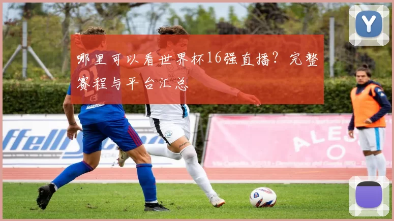 哪里可以看世界杯16强直播？完整赛程与平台汇总