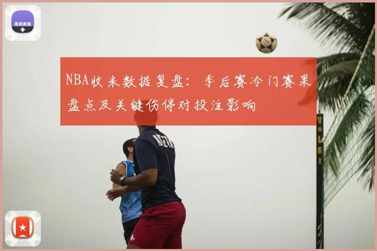 NBA收米数据复盘：季后赛冷门赛果盘点及关键伤停对投注影响