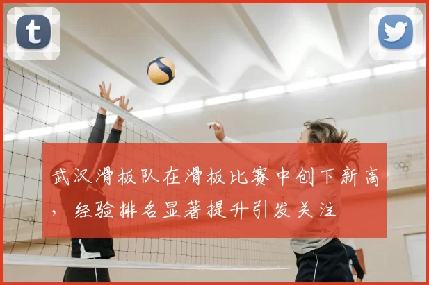 武汉滑板队在滑板比赛中创下新高，经验排名显著提升引发关注