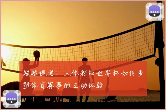 超越视觉:人体彩绘世界杯如何重塑体育赛事的互动体验