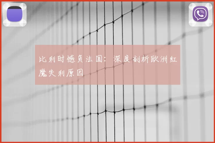 比利时憾负法国:深度剖析欧洲红魔失利原因