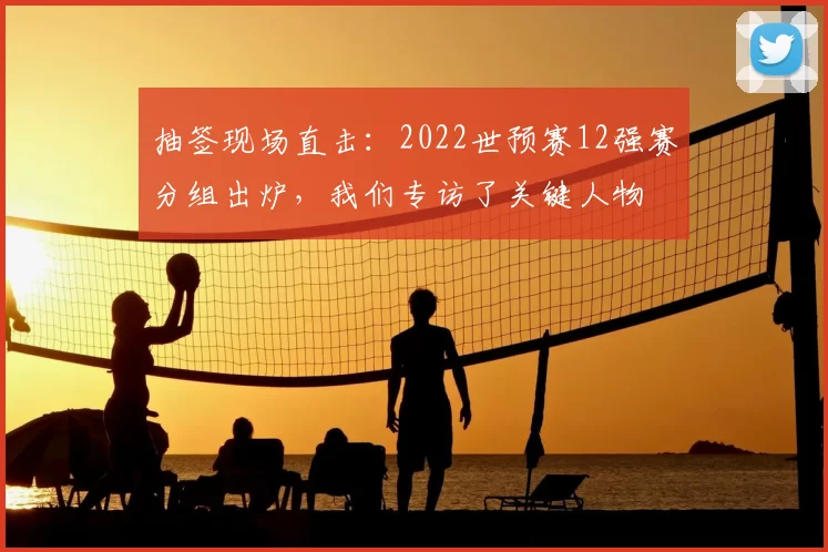 抽签现场直击：2022世预赛12强赛分组出炉，我们专访了关键人物