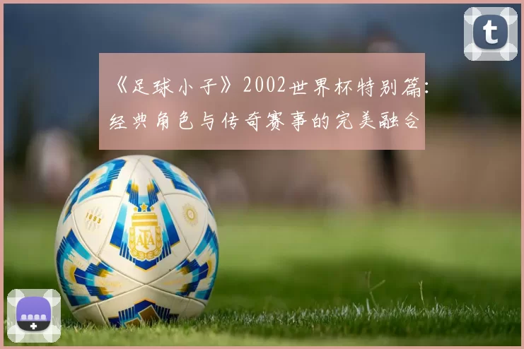 《足球小子》2002世界杯特别篇：经典角色与传奇赛事的完美融合