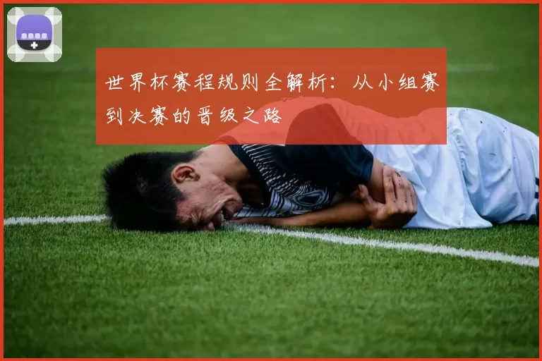 世界杯赛程规则全解析：从小组赛到决赛的晋级之路