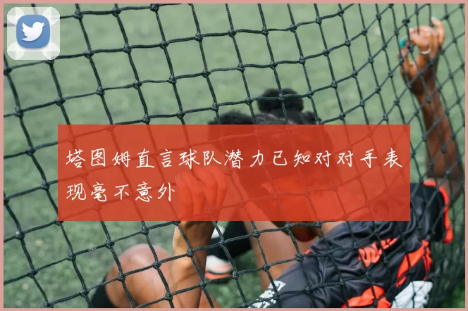 塔图姆直言球队潜力已知对对手表现毫不意外