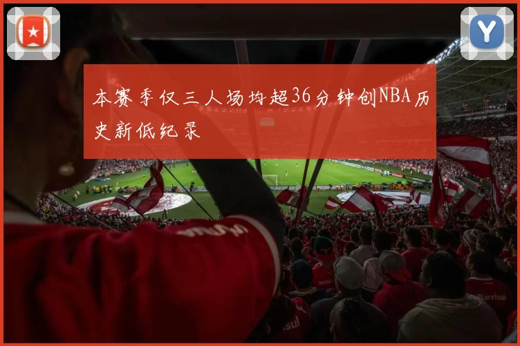 本赛季仅三人场均超36分钟创NBA历史新低纪录