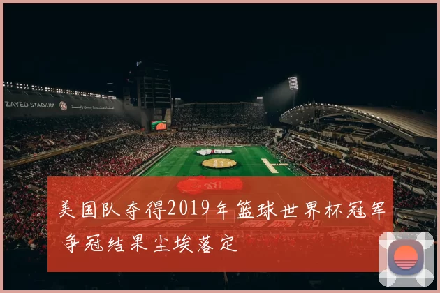 美国队夺得2019年篮球世界杯冠军 争冠结果尘埃落定
