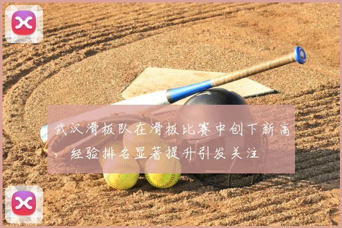 武汉滑板队在滑板比赛中创下新高,经验排名显著提升引发关注
