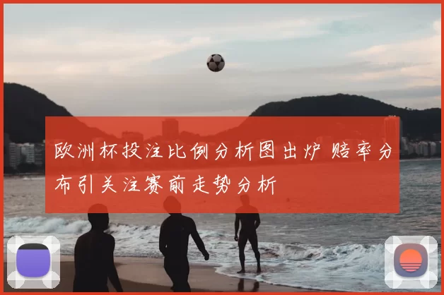 欧洲杯投注比例分析图出炉 赔率分布引关注赛前走势分析