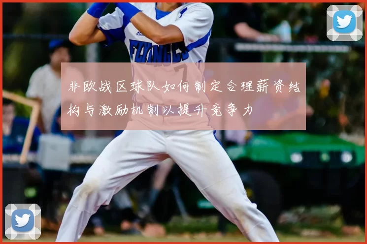 非欧战区球队如何制定合理薪资结构与激励机制以提升竞争力