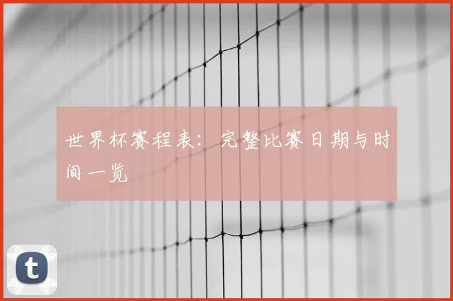 世界杯赛程表:完整比赛日期与时间一览