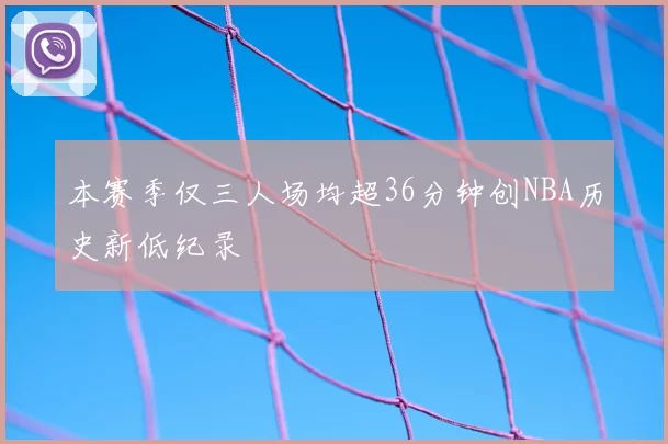 本赛季仅三人场均超36分钟创NBA历史新低纪录