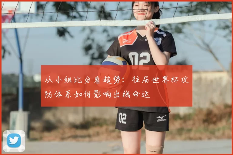 从小组比分看趋势：往届世界杯攻防体系如何影响出线命运