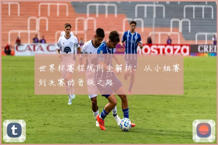 世界杯赛程规则全解析：从小组赛到决赛的晋级之路