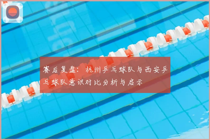 赛后复盘：杭州乒乓球队与西安乒乓球队意识对比分析与启示