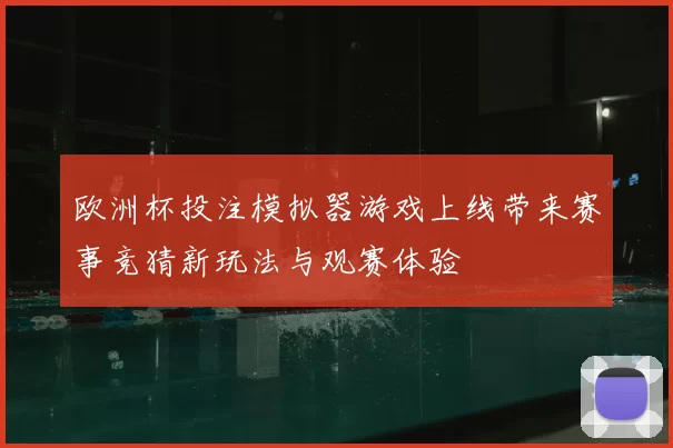 欧洲杯投注模拟器游戏上线带来赛事竞猜新玩法与观赛体验