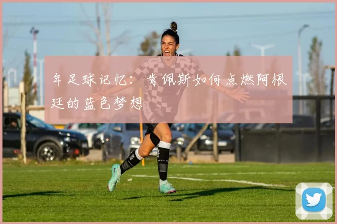 年足球记忆：肯佩斯如何点燃阿根廷的蓝色梦想