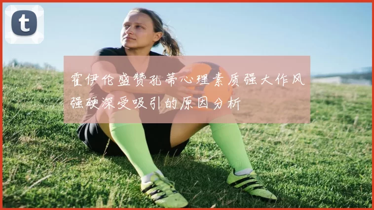 霍伊伦盛赞孔蒂心理素质强大作风强硬深受吸引的原因分析